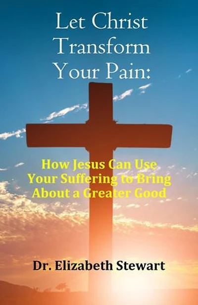 Let Christ Transform Your Pain: How Jesus Can Use Your Suffering to Bring About a Greater Good