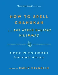How to Spell Chanukah...And Other Holiday Dilemmas: 18 Writers Celebrate 8 Nights of Lights