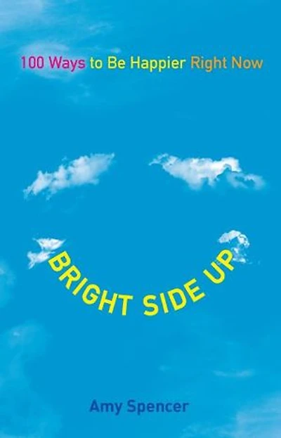 Bright Side Up: 100 Ways To Be Happier Right Now