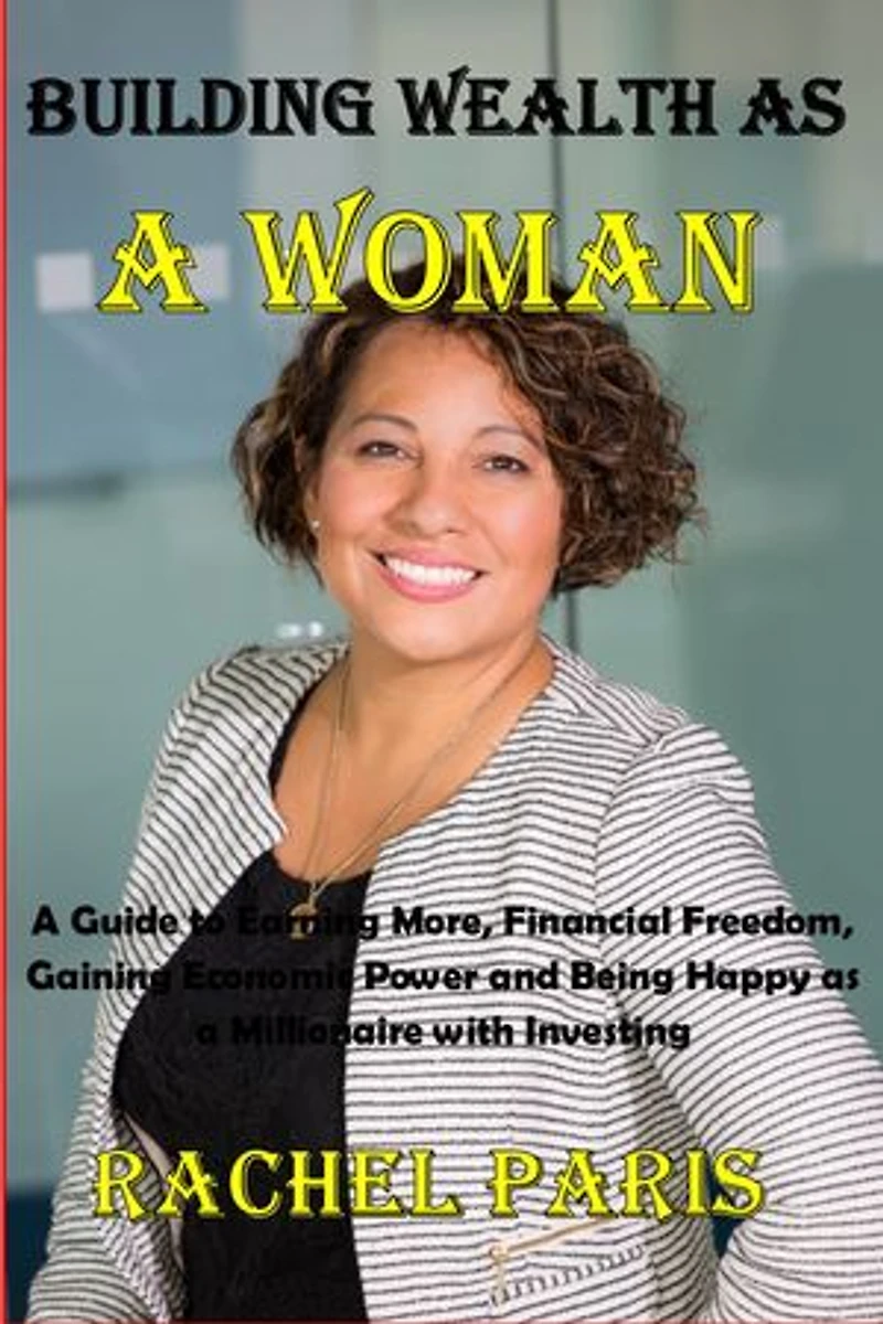BUILDING WEALTH AS A WOMAN: A Guide to Earning More, Financial Freedom, Gaining Economic Power and Being Happy as a Millionaire with Investing