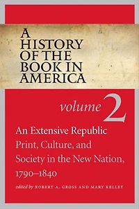 A History of the Book America: Volume 2: An Extensive Republic: Print, Culture, and Society New Nation, 1790-1840