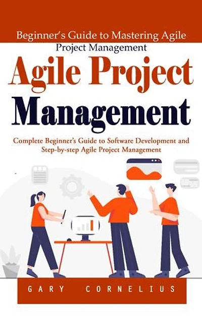 Agile Project Management: Beginner’s Guide to Mastering Agile Project Management (Complete Beginner’s Guide to Software Development and Step-by-step Agile Project Management)