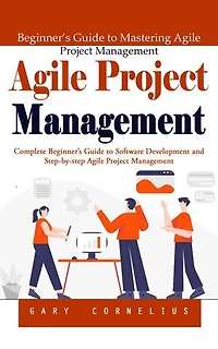 Agile Project Management: Beginner’s Guide to Mastering Agile Project Management (Complete Beginner’s Guide to Software Development and Step-by-step Agile Project Management)