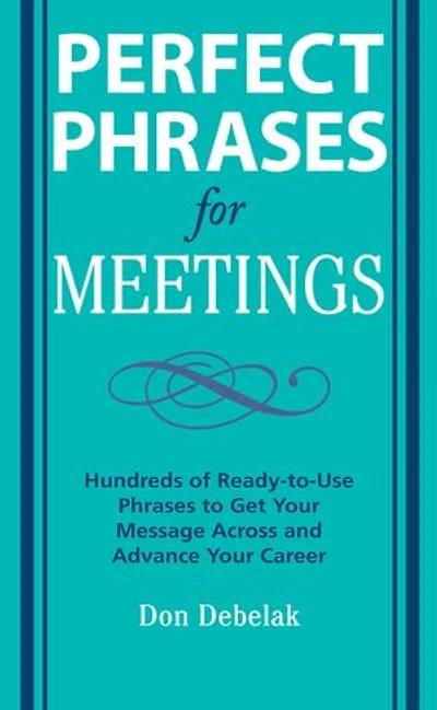 Perfect Phrases for Meetings: Hundreds of Ready-To-Use to Get Your Message Across and Advance Career