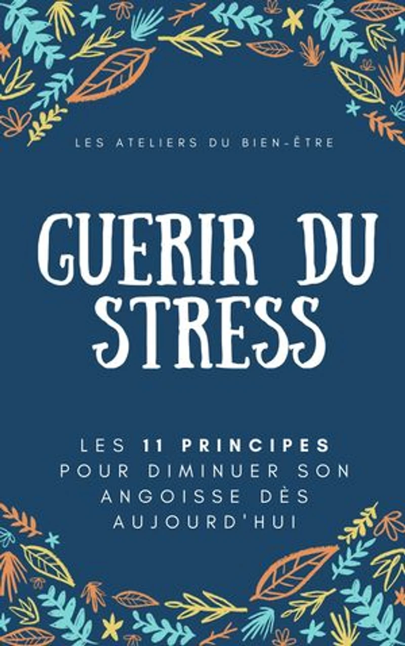 Guérir du stress: Les 11 principes pour diminuer son angoisse dès aujourd'hui