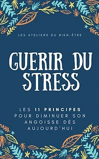 Guérir du stress: Les 11 principes pour diminuer son angoisse dès aujourd'hui
