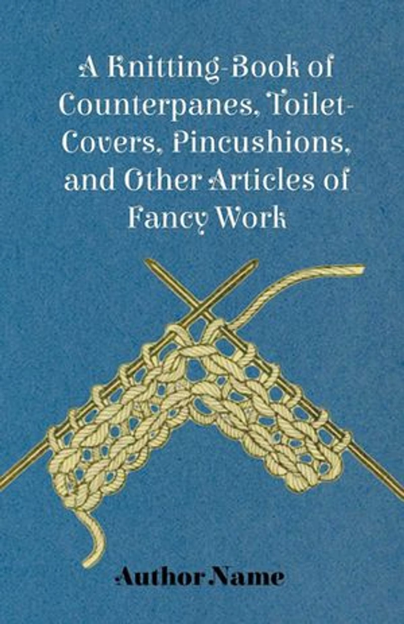 A Knitting-Book of Counterpanes, Toilet-Covers, Pincushions, and Other Articles Fancy Work