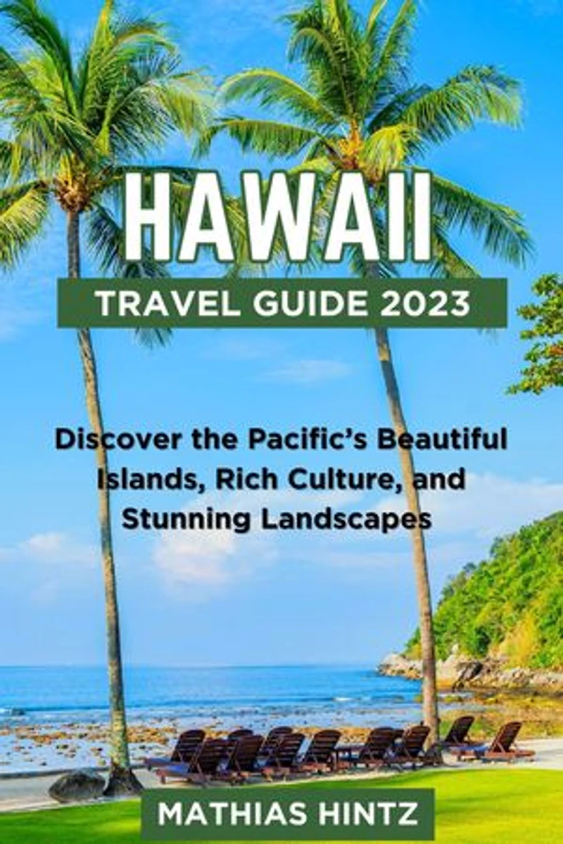 HAWAII TRAVEL GUIDE 2023: Discover the Pacific’s Beautiful Islands, Rich Culture, and Stunning Landscapes