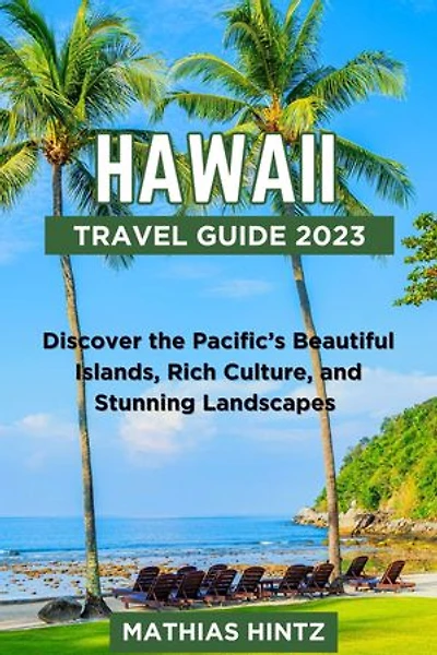 HAWAII TRAVEL GUIDE 2023: Discover the Pacific’s Beautiful Islands, Rich Culture, and Stunning Landscapes