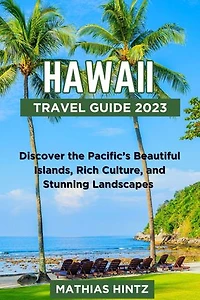 HAWAII TRAVEL GUIDE 2023: Discover the Pacific’s Beautiful Islands, Rich Culture, and Stunning Landscapes
