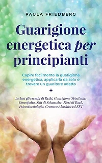 Guarigione energetica per principianti: Capire facilmente la guarigione energetica, applicarla da solo o trovare un guaritore adatto - inclusi gli esempi di Reiki, Guarigione Spirituale, Omeopatia