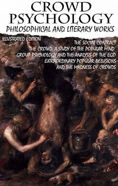 Crowd psychology. Philosophical and Literary Works. Illustrated Edition: The Social Contract, The Crowd: A Study of the Popular Mind, Group Psychology and The Analysis of the Ego, Extraordinary Popular Delusions and the Madness of Crowds