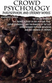 Crowd psychology. Philosophical and Literary Works. Illustrated Edition: The Social Contract, The Crowd: A Study of the Popular Mind, Group Psychology and The Analysis of the Ego, Extraordinary Popular Delusions and the Madness of Crowds