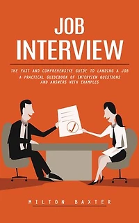 Job Interview: The Fast and Comprehensive Guide to Landing a Job (A Practical Guidebook of Interview Questions and Answers With Examples)