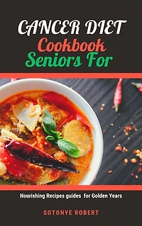 CANCER DIET COOKBOOK FOR SENIORS: Nourishing Recipes guides for Golden Years
