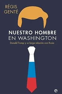 Nuestro hombre en Washington: Donald Trump y su larga relación con Rusia