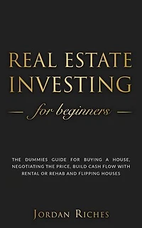 Real Estate Investing for Beginners: The Dummies' Guide for Buying a House, Negotiating the Price, Build Cash Flow with Rental or Rehab and Flipping Houses: Real Estate Investing, #1