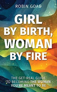Girl by Birth, Woman by Fire: The Get Real Guide to Becoming the Woman You Were Meant to Be