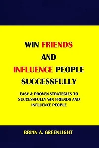 WIN FRIENDS AND INFLUENCE PEOPLE SUCCESSFULLY: EASY & PROVEN STRATEGIES TO SUCCESSFULLY WIN FRIENDS AND INFLUENCE PEOPLE