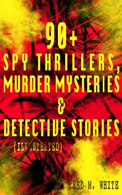 90+ Spy Thrillers, Murder Mysteries & Detective Stories (Illustrated): The Master Criminal, The Ends of Justice, Queen of Hearts, Powers of Darkness, The Seed of Empire, The Five Knots, The Edge of the Sword, The Island of Shadows, A Crime on Canvas…