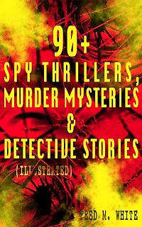 90+ Spy Thrillers, Murder Mysteries & Detective Stories (Illustrated): The Master Criminal, The Ends of Justice, Queen of Hearts, Powers of Darkness, The Seed of Empire, The Five Knots, The Edge of the Sword, The Island of Shadows, A Crime on Canvas…