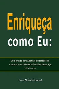 Enriqueça como Eu: Guia prática para Alcançar a Liberdade Financeira e uma Mente Milionária - Pense, Aja e Enriqueça