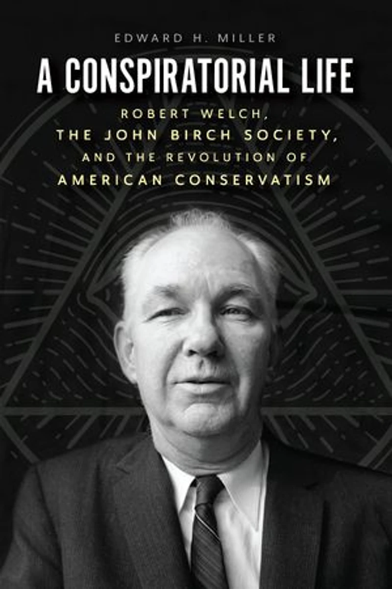 A Conspiratorial Life: Robert Welch, the John Birch Society, and Revolution of American Conservatism