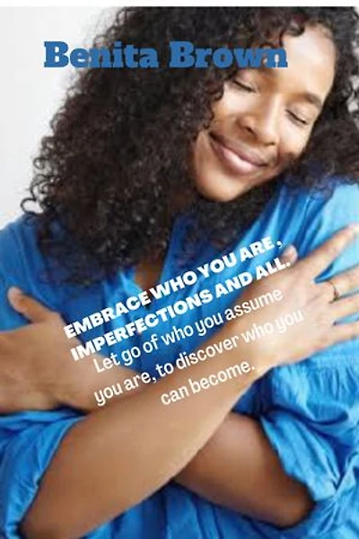 Embrace Who You Are, Imperfections And All.: Let go of who you assume you are, to discover who you can become.