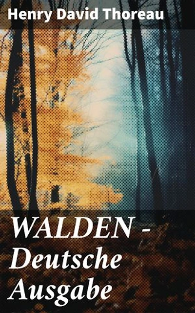 WALDEN - Deutsche Ausgabe: Eine Reise in die Natur und zu sich selbst: Ein Transzendentalist erkundet die Schönheit des Waldes und die Einfachheit des Lebens