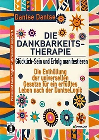 DIE DANKBARKEITS-THERAPIE – Glücklich-Sein und Erfolg manifestieren: Entschlüssele den Dantselogik- Dankbarkeitscode