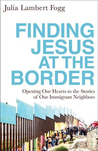 Finding Jesus at the Border: Opening Our Hearts to Stories of Immigrant Neighbors