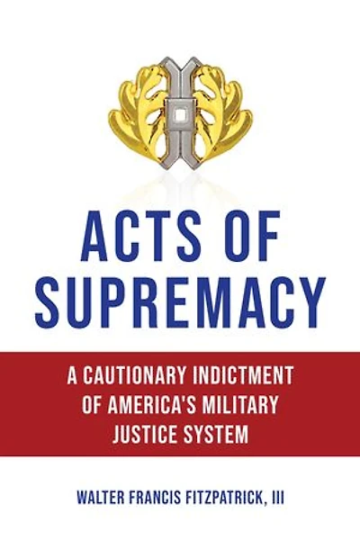 Acts of Supremacy: A Cautionary Indictment America's Military Justice System