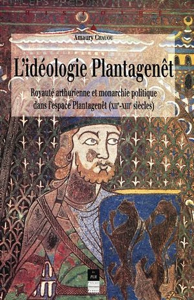 L'idéologie Plantagenêt: Royauté arthurienne et monarchie politique dans l'espace Plantagenêt (XIIe-XIIIe siècles)