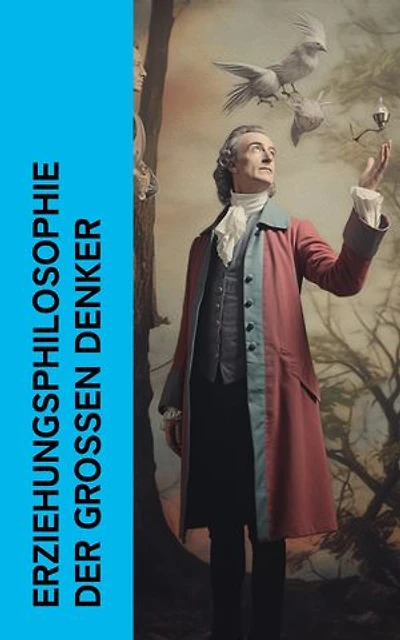 Erziehungsphilosophie der großen Denker: Pädagogische Schriften von John Locke, Rousseau, Voltaire, Pestalozzi, Kant, Alfred Adler und Kerschensteiner