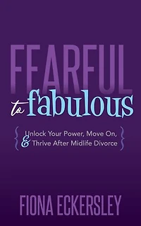 Fearful To Fabulous: Unlock Your Power, Move On, And Thrive After Midlife Divorce