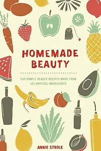 Homemade Beauty: 150 Simple Beauty Recipes Made From All-natural Ingredients