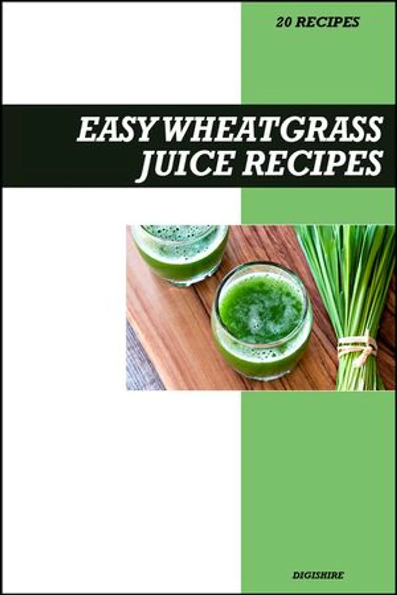 Easy Wheatgrass Juice Recipe Book: Powerful Detox & Immune-Boosting Recipes for Fresh Homemade Energy and Vitality Drinks