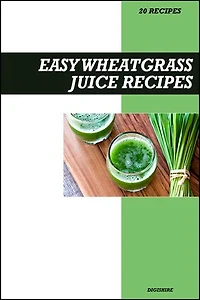 Easy Wheatgrass Juice Recipe Book: Powerful Detox & Immune-Boosting Recipes for Fresh Homemade Energy and Vitality Drinks