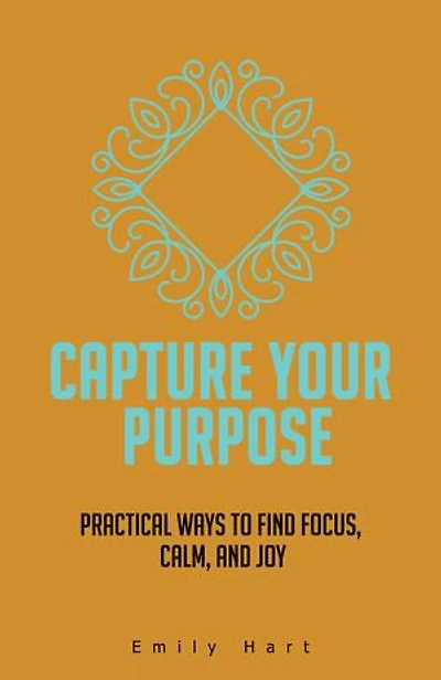 Capture Your Purpose: Practical Ways to Find Focus, Calm, and Joy