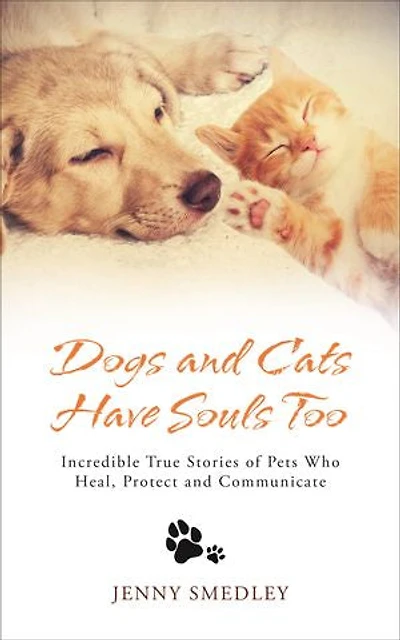 Dogs and Cats Have Souls Too: Incredible True Stories of Pets Who Heal, Protect Communicate