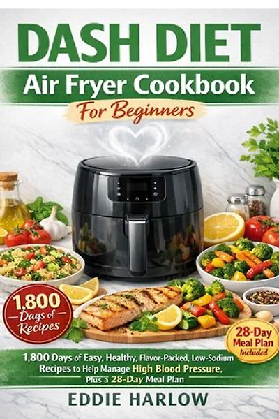 Dash Diet air Fryer Cookbook For beginners: 1,800 Days of Easy, Healthy, Flavor-Packed, LowSodium Recipes to Help Manage High Blood Pressure, Plus a 28-Day Meal Plan