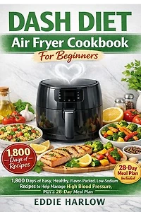Dash Diet air Fryer Cookbook For beginners: 1,800 Days of Easy, Healthy, Flavor-Packed, LowSodium Recipes to Help Manage High Blood Pressure, Plus a 28-Day Meal Plan