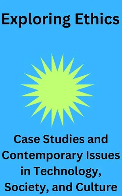 Exploring Ethics: Case Studies and Contemporary Issues in Technology, Society, and Culture