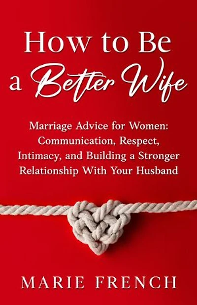 How to Be a Better Wife: Marriage Advice for Women: Communication, Respect, Intimacy, and Building a Stronger Relationship With Your Husband