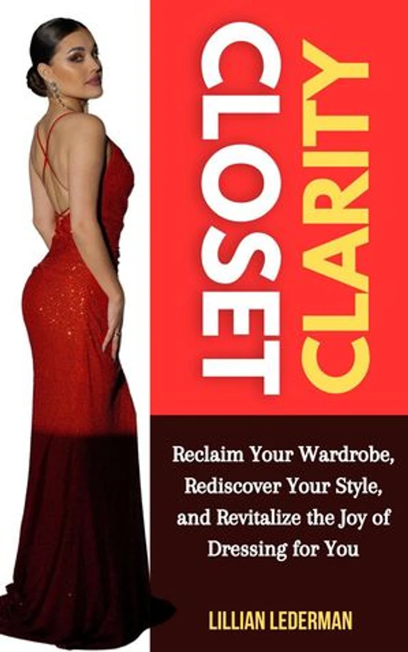 Closet Clarity: Reclaim Your Wardrobe, Rediscover Your Style, and Revitalize the Joy of Dressing for You