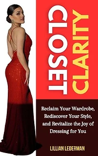 Closet Clarity: Reclaim Your Wardrobe, Rediscover Your Style, and Revitalize the Joy of Dressing for You