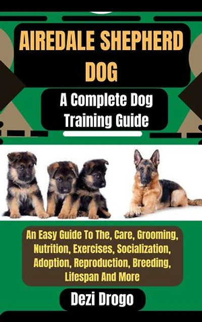Airedale Shepherd Dog: A Complete Dog Training Guide An Easy Guide To The, Care, Grooming, Nutrition, Exercises, Socialization, Adoption, Reproduction, Breeding, Lifespan And More