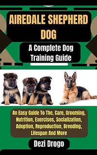 Airedale Shepherd Dog: A Complete Dog Training Guide An Easy Guide To The, Care, Grooming, Nutrition, Exercises, Socialization, Adoption, Reproduction, Breeding, Lifespan And More