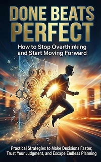 Done Beats Perfect: How to Stop Overthinking and Start Moving Forward: Practical Strategies to Make Decisions Faster, Trust Your Judgment, and Escape Endless Planning