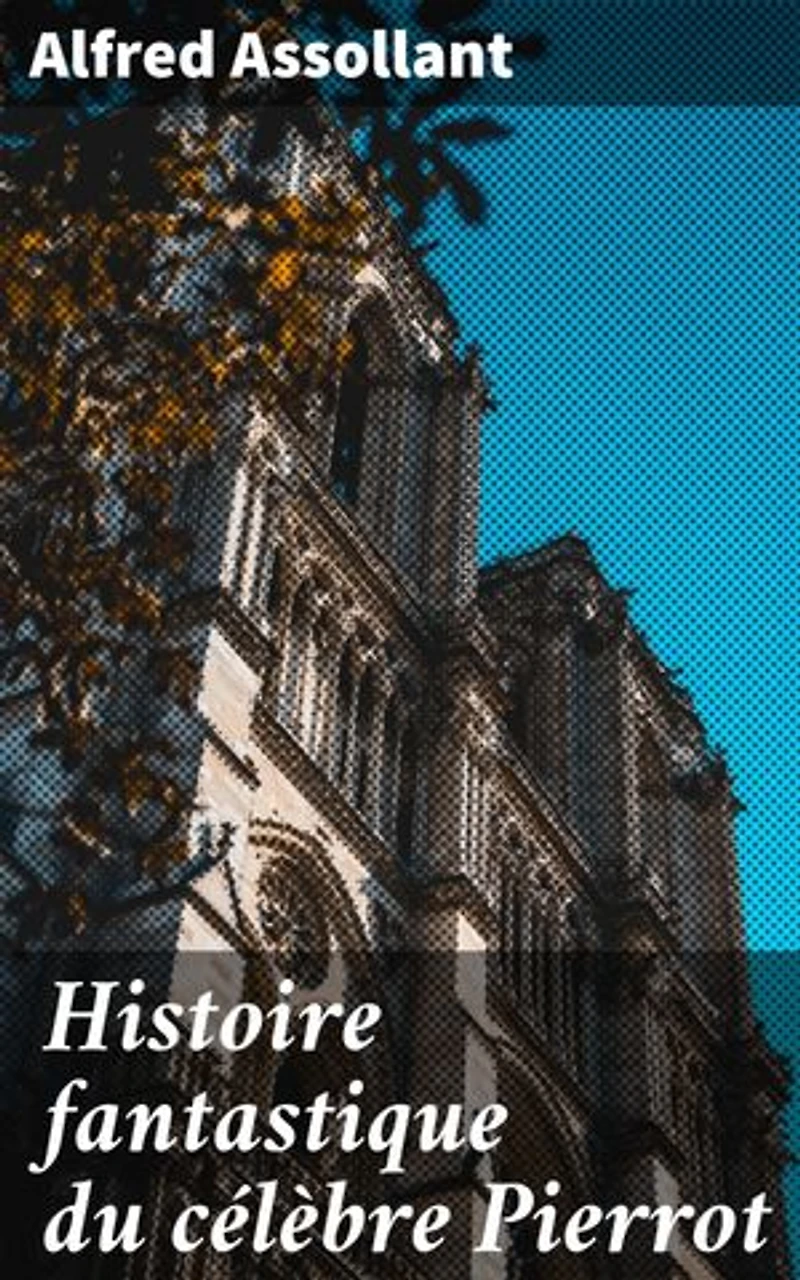Histoire fantastique du célèbre Pierrot: Écrite par le magicien Alcofribas; traduite du sogdien par Alfred Assollant